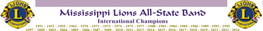 Mississippi Lions All-State Band International Champions 1951 – 1952 – 1955 – 1962 – 1970 – 1971 – 1973 – 1974 – 1975 – 1977 – 1980 - 1981 - 1984 - 1985 - 1986 - 1989 - 1993 - 1995 1997 – 2000 – 2003 – 2004 – 2005 – 2006 - 2007 – 2009 – 2010 - 2011 - 2013 - 2014 - 2015 - 2016 - 2017 - 2018 - 2019 - 2022 - 2023 - 2024