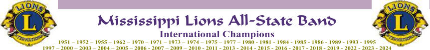 Mississippi Lions All-State Band International Champions 1951 – 1952 – 1955 – 1962 – 1970 – 1971 – 1973 – 1974 – 1975 – 1977 – 1980 - 1981 - 1984 - 1985 - 1986 - 1989 - 1993 - 1995 1997 – 2000 – 2003 – 2004 – 2005 – 2006 - 2007 – 2009 – 2010 - 2011 - 2013 - 2014 - 2015 - 2016 - 2017 - 2018 - 2019 - 2022 - 2023 - 2024