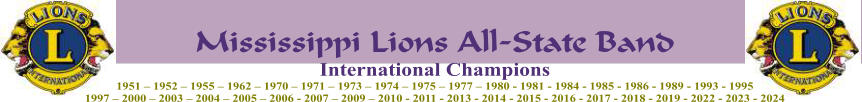 Mississippi Lions All-State Band International Champions 1951 – 1952 – 1955 – 1962 – 1970 – 1971 – 1973 – 1974 – 1975 – 1977 – 1980 - 1981 - 1984 - 1985 - 1986 - 1989 - 1993 - 1995 1997 – 2000 – 2003 – 2004 – 2005 – 2006 - 2007 – 2009 – 2010 - 2011 - 2013 - 2014 - 2015 - 2016 - 2017 - 2018 - 2019 - 2022 - 2023 - 2024